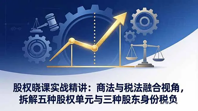 股权晓课实战精讲：商法与税法融合视角，拆解五种股权单元与三种股东身份税负-享梦库
